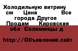 Холодильную витрину 130 см.  › Цена ­ 17 000 - Все города Другое » Продам   . Кировская обл.,Соломинцы д.